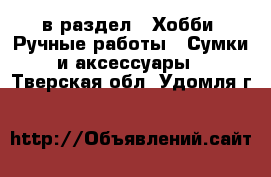  в раздел : Хобби. Ручные работы » Сумки и аксессуары . Тверская обл.,Удомля г.